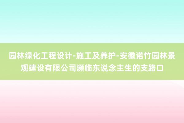 园林绿化工程设计-施工及养护-安徽诺竹园林景观建设有限公司濒临东说念主生的支路口