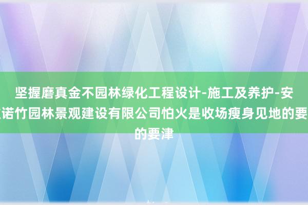 坚握磨真金不园林绿化工程设计-施工及养护-安徽诺竹园林景观建设有限公司怕火是收场瘦身见地的要津