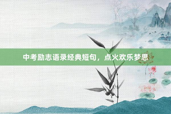 中考励志语录经典短句，点火欢乐梦思