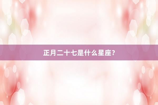 正月二十七是什么星座？