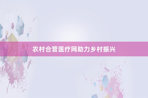 农村合营医疗网助力乡村振兴
